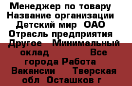 Менеджер по товару › Название организации ­ Детский мир, ОАО › Отрасль предприятия ­ Другое › Минимальный оклад ­ 30 000 - Все города Работа » Вакансии   . Тверская обл.,Осташков г.